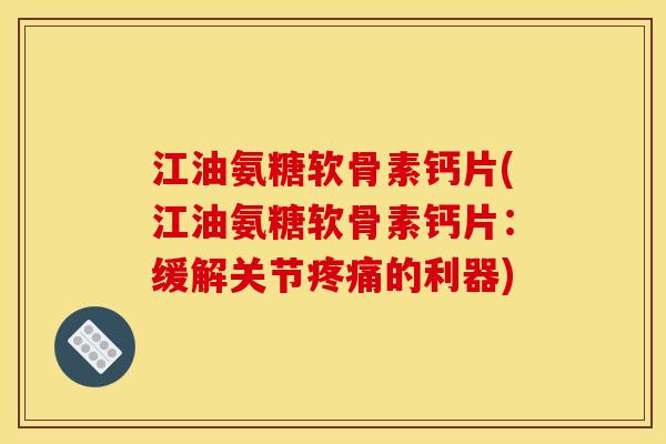 江油氨糖软骨素钙片(江油氨糖软骨素钙片：缓解关节疼痛的利器)