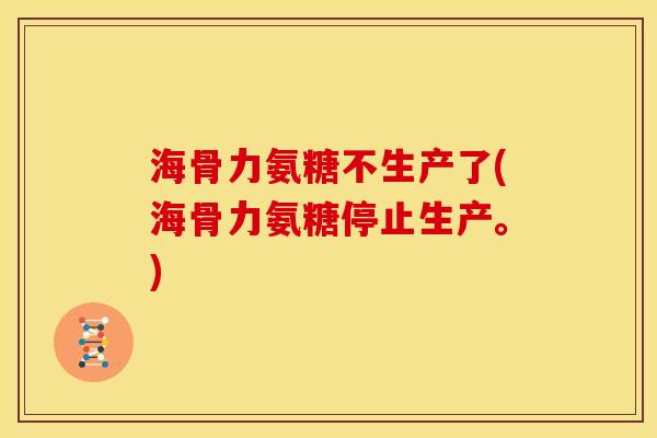 海骨力氨糖不生产了(海骨力氨糖停止生产。)