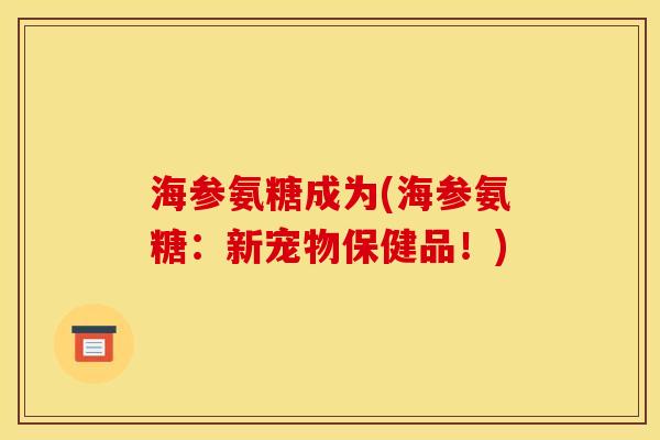 海参氨糖成为(海参氨糖:新宠物保健品!) 海参氨糖成为(海参氨糖:新宠物保健品!)