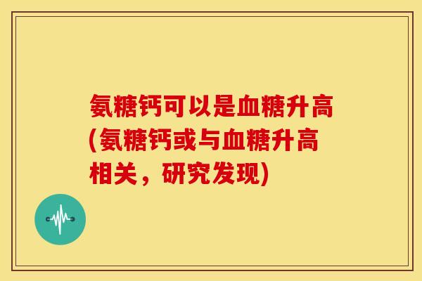 氨糖钙可以是血糖升高(氨糖钙或与血糖升高相关，研究发现)