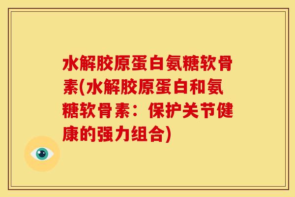 水解胶原蛋白氨糖软骨素(水解胶原蛋白和氨糖软骨素：保护关节健康的强力组合)