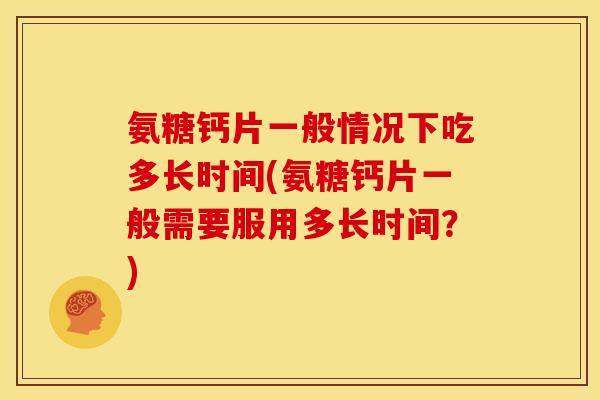 氨糖钙片一般情况下吃多长时间(氨糖钙片一般需要服用多长时间？)