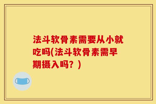 法斗软骨素需要从小就吃吗(法斗软骨素需早期摄入吗？)