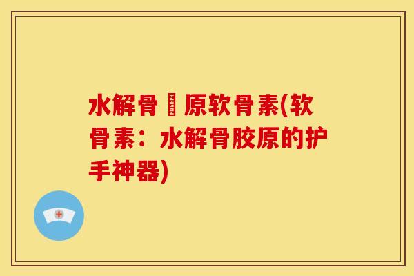 水解骨膠原软骨素(软骨素：水解骨胶原的护手神器)