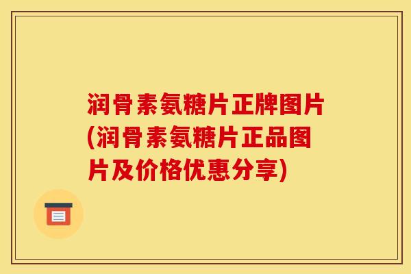 润骨素氨糖片正牌图片(润骨素氨糖片正品图片及价格优惠分享)