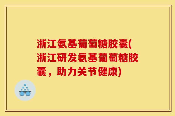 浙江氨基葡萄糖胶囊(浙江研发氨基葡萄糖胶囊，助力关节健康)