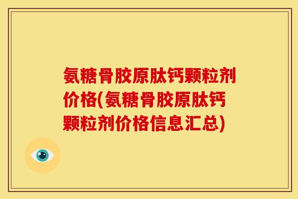 氨糖骨胶原肽钙颗粒剂价格(氨糖骨胶原肽钙颗粒剂价格信息汇总)
