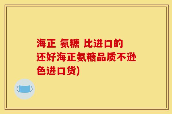 海正 氨糖 比进口的还好海正氨糖品质不逊色进口货)