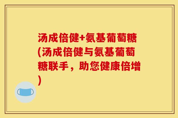 汤成倍健+氨基葡萄糖(汤成倍健与氨基葡萄糖联手，助您健康倍增)