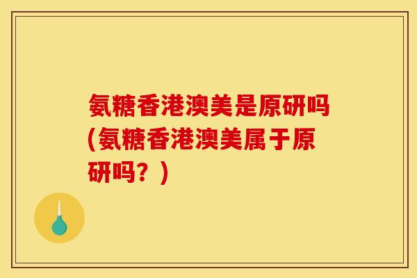 氨糖香港澳美是原研吗(氨糖香港澳美属于原研吗？)