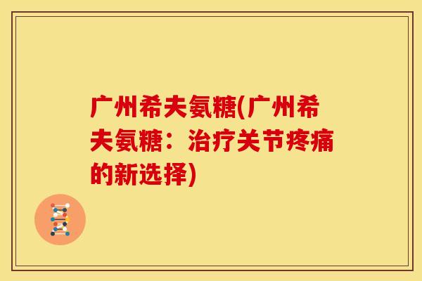 广州希夫氨糖(广州希夫氨糖：治疗关节疼痛的新选择)