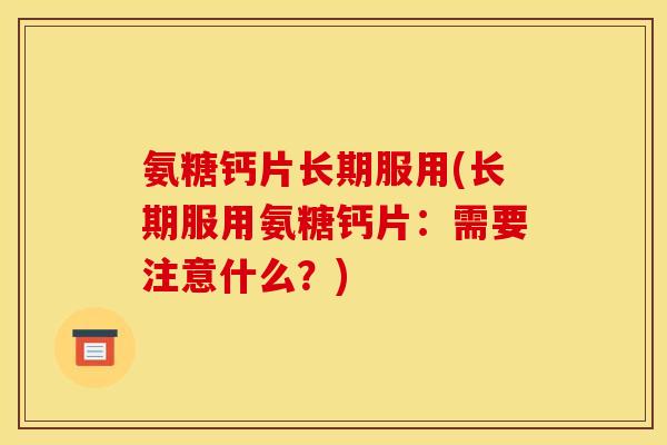 氨糖钙片长期服用(长期服用氨糖钙片：需要注意什么？)