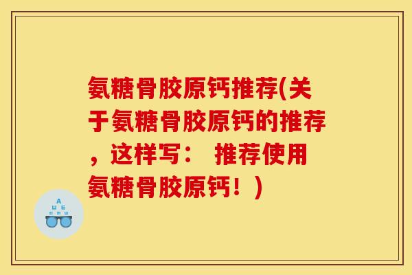 氨糖骨胶原钙推荐(关于氨糖骨胶原钙的推荐，这样写： 推荐使用氨糖骨胶原钙！)