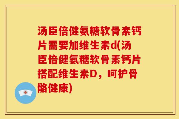 汤臣倍健氨糖软骨素钙片需要加维生素d(汤臣倍健氨糖软骨素钙片搭配维生素D，呵护骨骼健康)