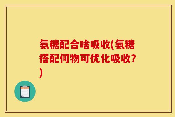 氨糖配合啥吸收(氨糖搭配何物可优化吸收？)