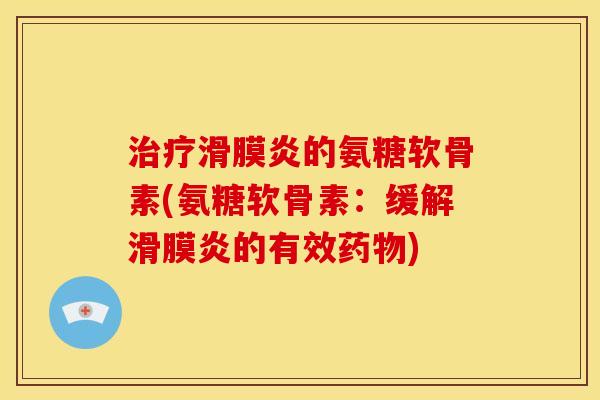 治疗滑膜炎的氨糖软骨素(氨糖软骨素：缓解滑膜炎的有效药物)