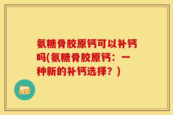 氨糖骨胶原钙可以补钙吗(氨糖骨胶原钙：一种新的补钙选择？)