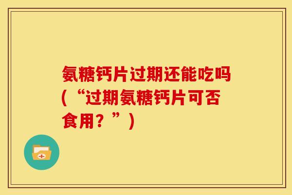 氨糖钙片过期还能吃吗(“过期氨糖钙片可否食用？”)