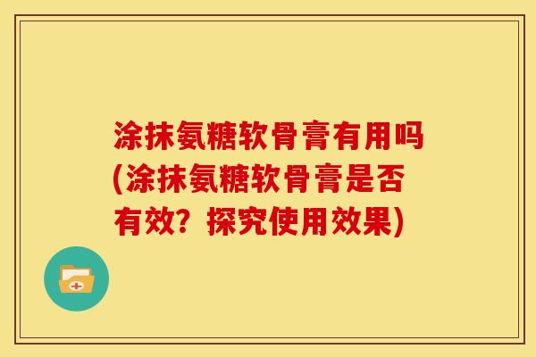 涂抹氨糖软骨膏有用吗(涂抹氨糖软骨膏是否有效？探究使用效果)