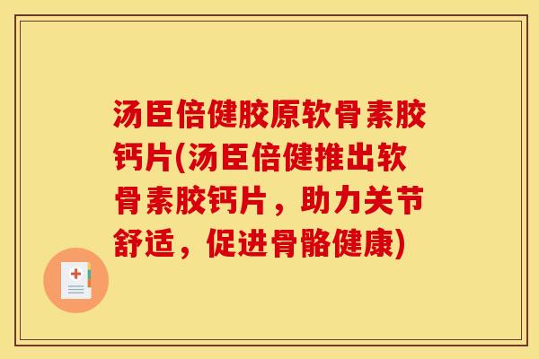 汤臣倍健胶原软骨素胶钙片(汤臣倍健推出软骨素胶钙片，助力关节舒适，促进骨骼健康)