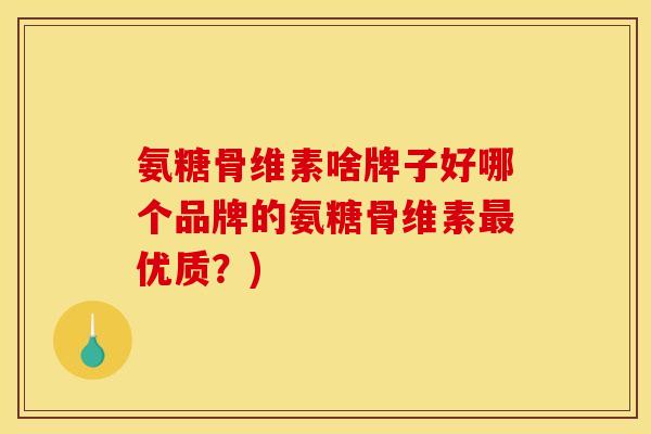 氨糖骨维素啥牌子好哪个品牌的氨糖骨维素最优质？)