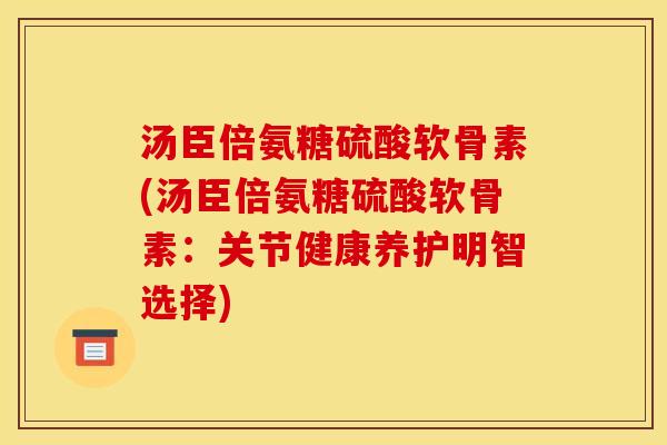 汤臣倍氨糖硫酸软骨素(汤臣倍氨糖硫酸软骨素：关节健康养护明智选择)