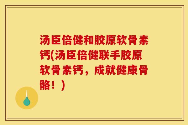 汤臣倍健和胶原软骨素钙(汤臣倍健联手胶原软骨素钙，成就健康骨骼！)