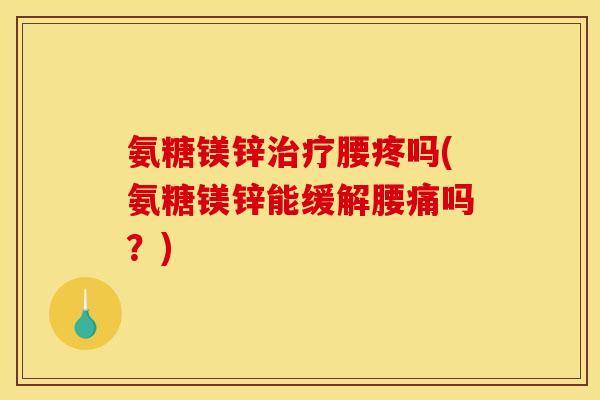 氨糖镁锌腰疼吗(氨糖镁锌能缓解腰痛吗？)