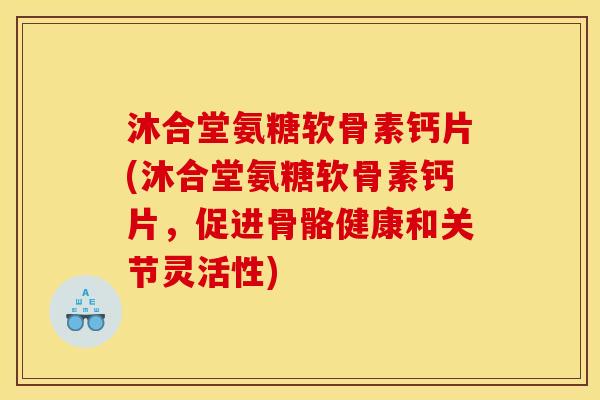 沐合堂氨糖软骨素钙片(沐合堂氨糖软骨素钙片，促进骨骼健康和关节灵活性)