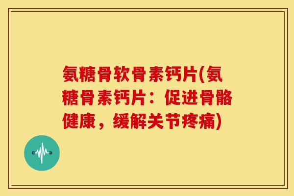 氨糖骨软骨素钙片(氨糖骨素钙片：促进骨骼健康，缓解关节疼痛)