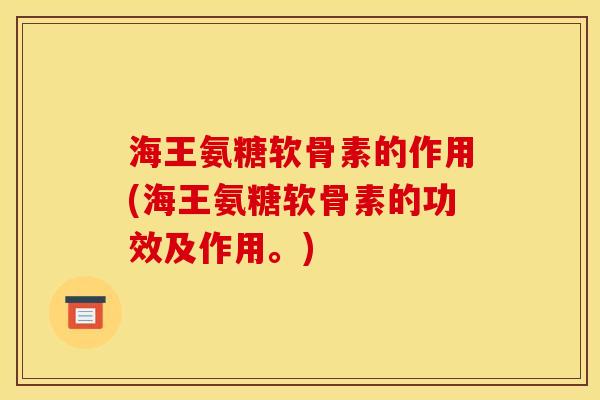 海王氨糖软骨素的作用(海王氨糖软骨素的功效及作用。)