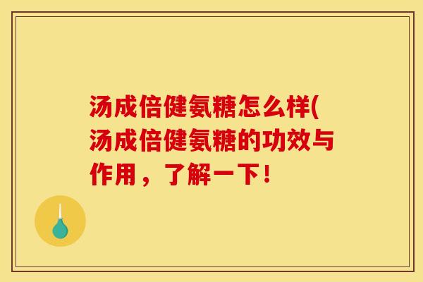 汤成倍健氨糖怎么样(汤成倍健氨糖的功效与作用,了解一下! 汤成倍健氨糖怎么样(汤成倍健氨糖的功效与作用,了解一下!