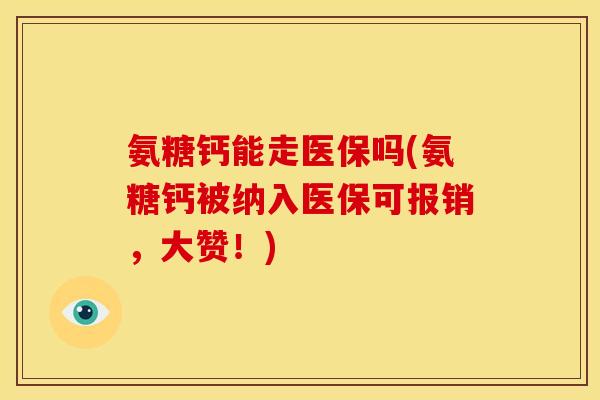 氨糖钙能走医保吗(氨糖钙被纳入医保可报销，大赞！)