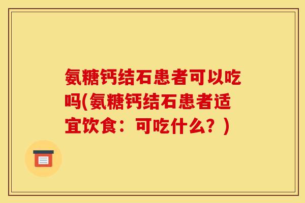 氨糖钙结石患者可以吃吗(氨糖钙结石患者适宜饮食：可吃什么？)