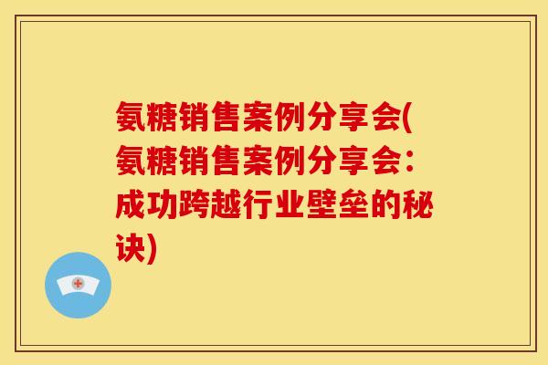 氨糖销售案例分享会(氨糖销售案例分享会：成功跨越行业壁垒的秘诀)