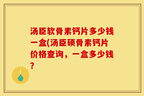 汤臣软骨素钙片多少钱一盒(汤臣硕骨素钙片价格查询，一盒多少钱？