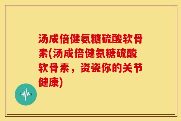 汤成倍健氨糖硫酸软骨素(汤成倍健氨糖硫酸软骨素，资瓷你的关节健康)