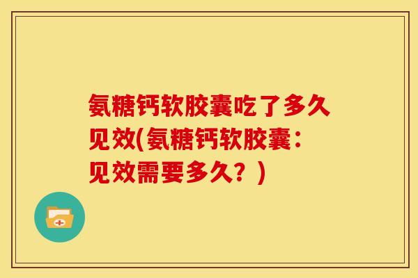 氨糖钙软胶囊吃了多久见效(氨糖钙软胶囊:见效需要多久?) 氨糖钙软胶囊吃了多久见效(氨糖钙软胶囊:见效需要多久?)