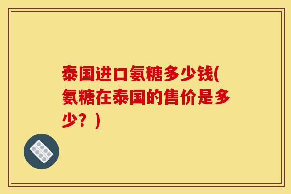 泰国进口氨糖多少钱(氨糖在泰国的售价是多少？)
