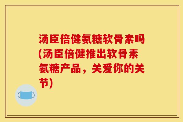 汤臣倍健氨糖软骨素吗(汤臣倍健推出软骨素氨糖产品，关爱你的关节)