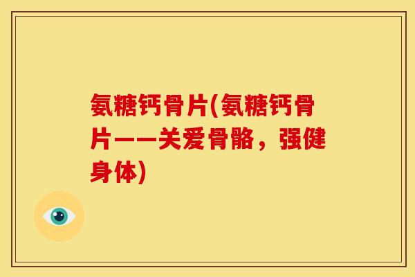 氨糖钙骨片(氨糖钙骨片——关爱骨骼，强健身体)