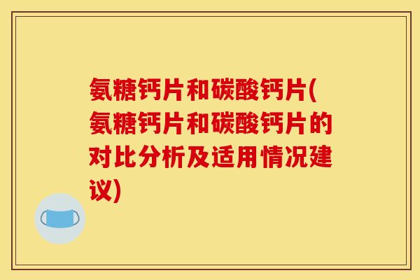 氨糖钙片和碳酸钙片(氨糖钙片和碳酸钙片的对比分析及适用情况建议)