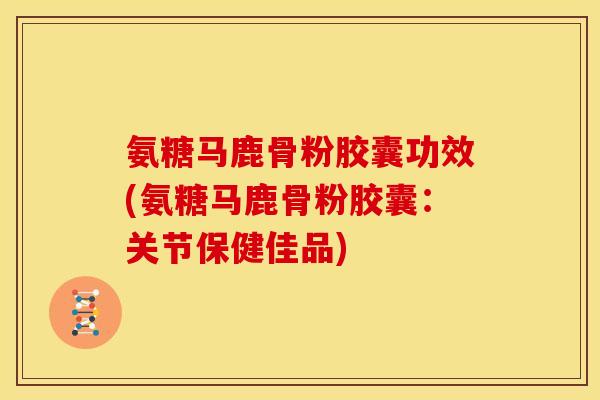 氨糖马鹿骨粉胶囊功效(氨糖马鹿骨粉胶囊：关节保健佳品)