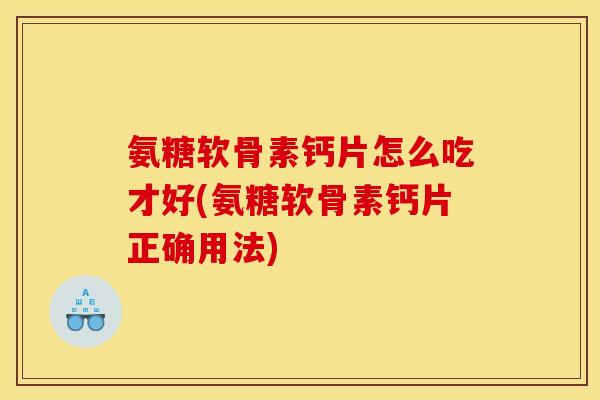 氨糖软骨素钙片怎么吃才好(氨糖软骨素钙片正确用法)