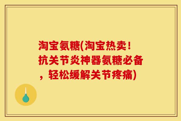 淘宝氨糖(淘宝热卖！抗关节炎神器氨糖必备，轻松缓解关节疼痛)