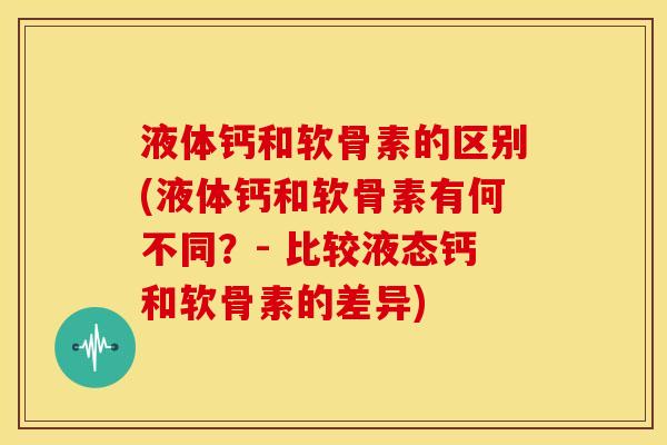 液体钙和软骨素的区别(液体钙和软骨素有何不同？- 比较液态钙和软骨素的差异)