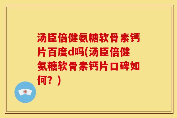 汤臣倍健氨糖软骨素钙片百度d吗(汤臣倍健氨糖软骨素钙片口碑如何？)