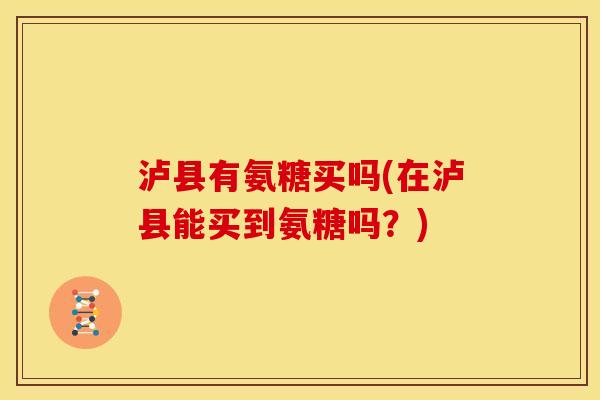 泸县有氨糖买吗(在泸县能买到氨糖吗？)