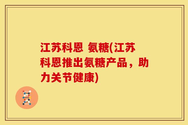 江苏科恩 氨糖(江苏科恩推出氨糖产品,助力关节健康) 江苏科恩 氨糖(江苏科恩推出氨糖产品,助力关节健康)