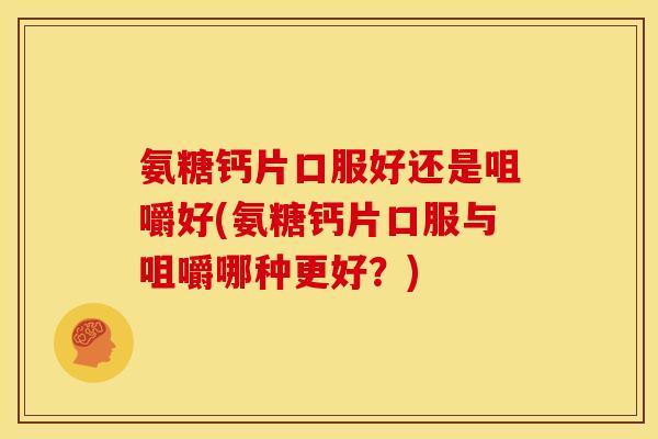 氨糖钙片口服好还是咀嚼好(氨糖钙片口服与咀嚼哪种更好？)